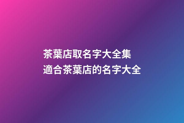 茶葉店取名字大全集 適合茶葉店的名字大全-第1張-店鋪起名-玄機派